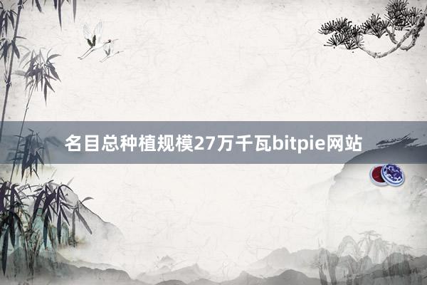 名目总种植规模27万千瓦bitpie网站