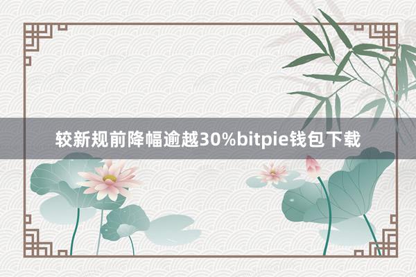 较新规前降幅逾越30%bitpie钱包下载