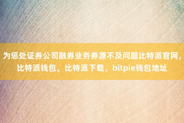 为惩处证券公司融券业务券源不及问题比特派官网，比特派钱包，比特派下载，bitpie钱包地址