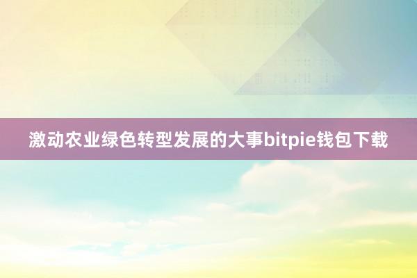 激动农业绿色转型发展的大事bitpie钱包下载