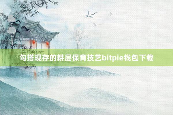 勾搭现存的耕层保育技艺bitpie钱包下载