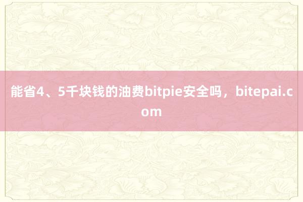 能省4、5千块钱的油费bitpie安全吗，bitepai.com