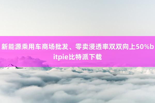 新能源乘用车商场批发、零卖浸透率双双向上50%bitpie比特派下载