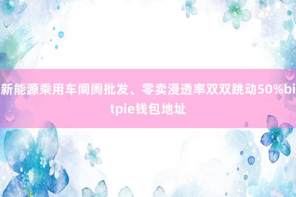 新能源乘用车阛阓批发、零卖浸透率双双跳动50%bitpie钱包地址