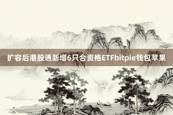 扩容后港股通新增6只合资格ETFbitpie钱包苹果