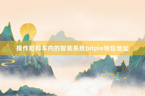 操作贬抑车内的智能系统bitpie钱包地址