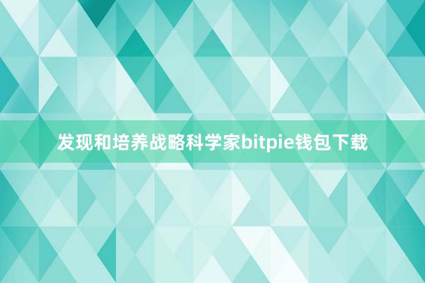 发现和培养战略科学家bitpie钱包下载