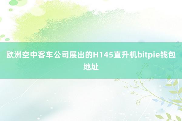 欧洲空中客车公司展出的H145直升机bitpie钱包地址