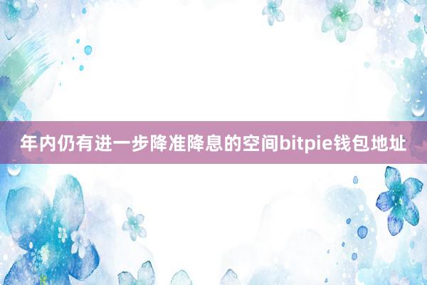 年内仍有进一步降准降息的空间bitpie钱包地址