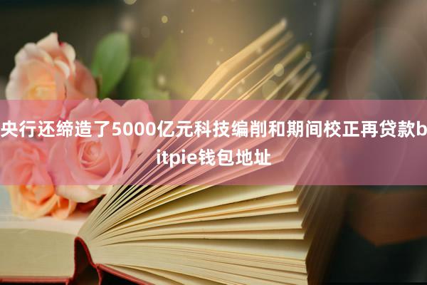 央行还缔造了5000亿元科技编削和期间校正再贷款bitpie钱包地址