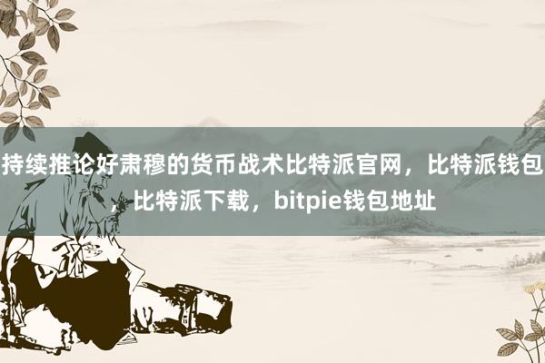 持续推论好肃穆的货币战术比特派官网，比特派钱包，比特派下载，bitpie钱包地址