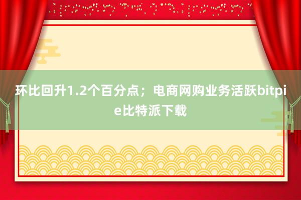 环比回升1.2个百分点；电商网购业务活跃bitpie比特派下载