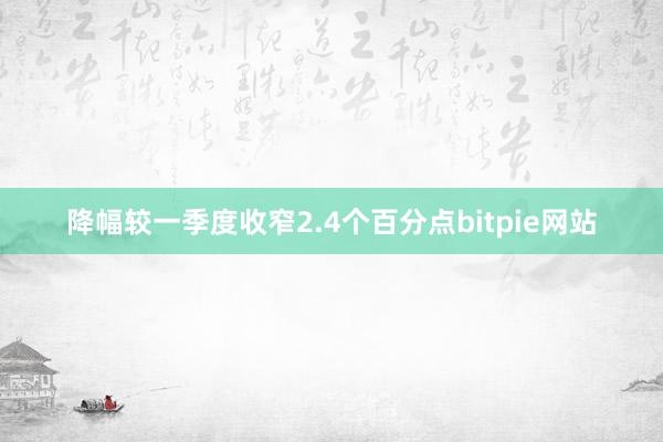 降幅较一季度收窄2.4个百分点bitpie网站