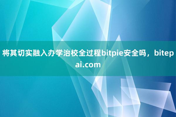 将其切实融入办学治校全过程bitpie安全吗，bitepai.com