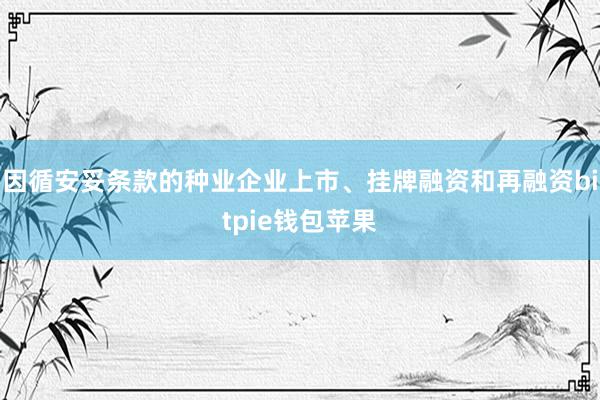 因循安妥条款的种业企业上市、挂牌融资和再融资bitpie钱包苹果