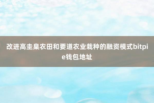 改进高圭臬农田和要道农业栽种的融资模式bitpie钱包地址