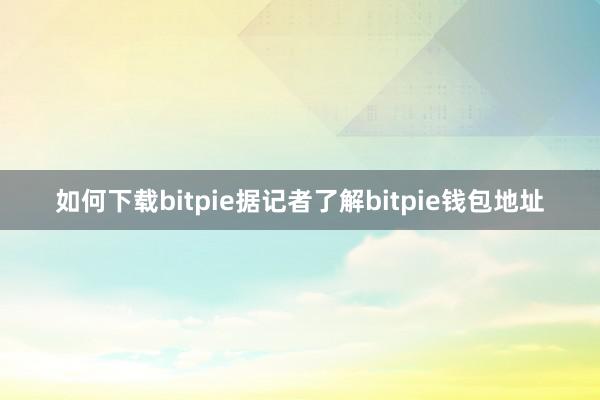 如何下载bitpie据记者了解bitpie钱包地址