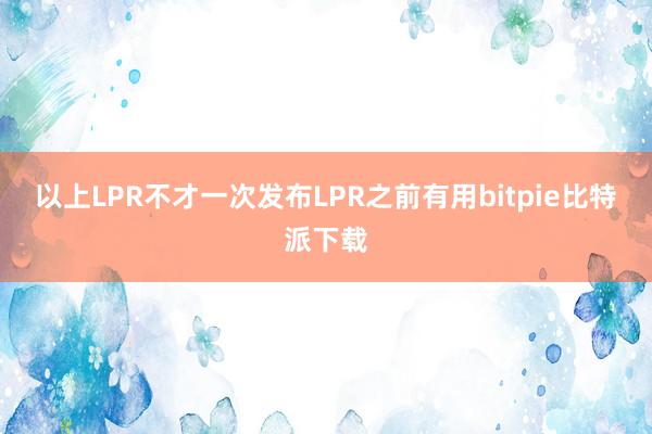 以上LPR不才一次发布LPR之前有用bitpie比特派下载