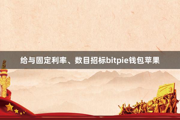 给与固定利率、数目招标bitpie钱包苹果