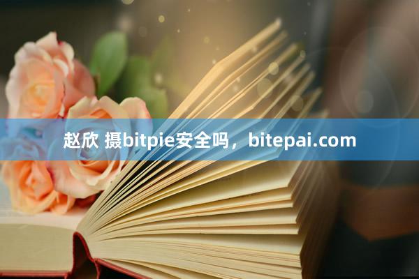 赵欣 摄bitpie安全吗，bitepai.com