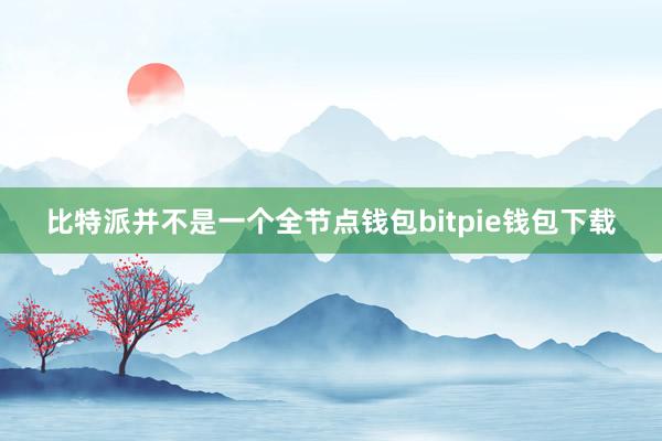 比特派并不是一个全节点钱包bitpie钱包下载