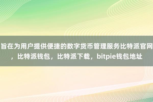 旨在为用户提供便捷的数字货币管理服务比特派官网，比特派钱包，比特派下载，bitpie钱包地址