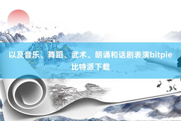 以及音乐、舞蹈、武术、朗诵和话剧表演bitpie比特派下载