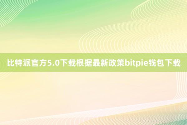 比特派官方5.0下载根据最新政策bitpie钱包下载