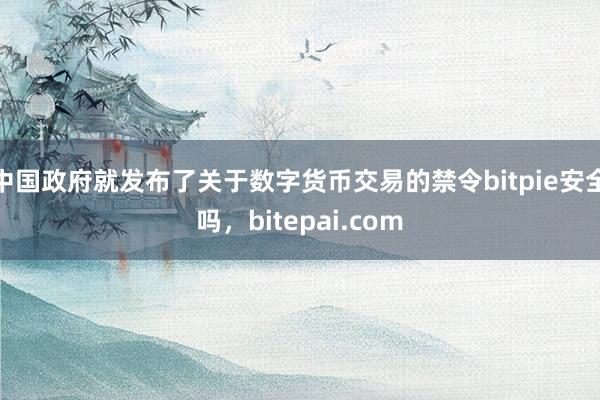 中国政府就发布了关于数字货币交易的禁令bitpie安全吗，bitepai.com