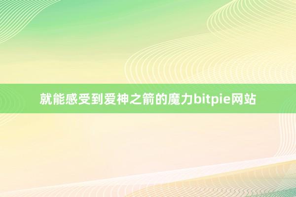 就能感受到爱神之箭的魔力bitpie网站