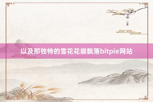 以及那独特的雪花花瓣飘落bitpie网站