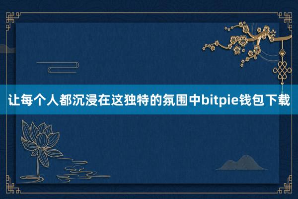 让每个人都沉浸在这独特的氛围中bitpie钱包下载