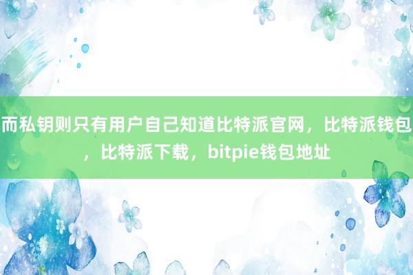 而私钥则只有用户自己知道比特派官网，比特派钱包，比特派下载，bitpie钱包地址