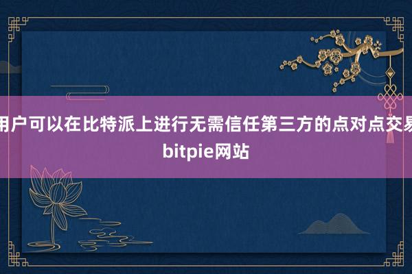 用户可以在比特派上进行无需信任第三方的点对点交易bitpie网站