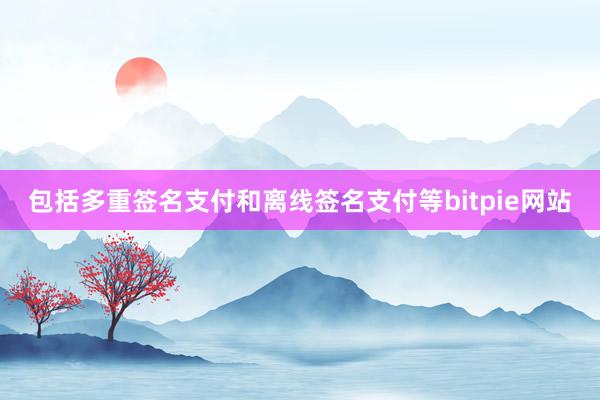 包括多重签名支付和离线签名支付等bitpie网站