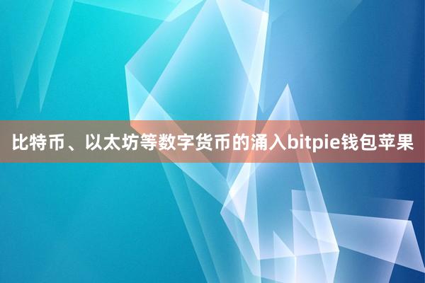 比特币、以太坊等数字货币的涌入bitpie钱包苹果