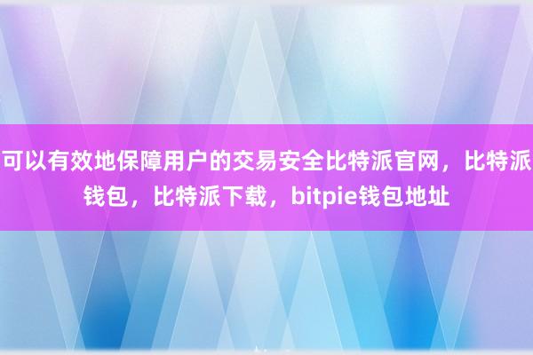 可以有效地保障用户的交易安全比特派官网，比特派钱包，比特派下载，bitpie钱包地址