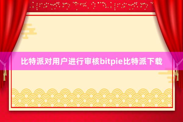 比特派对用户进行审核bitpie比特派下载