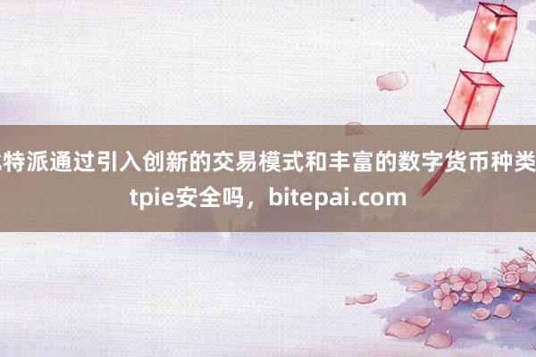 比特派通过引入创新的交易模式和丰富的数字货币种类bitpie安全吗，bitepai.com