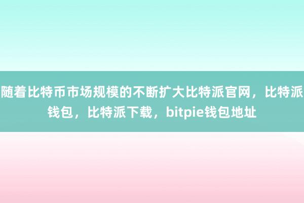 随着比特币市场规模的不断扩大比特派官网，比特派钱包，比特派下载，bitpie钱包地址