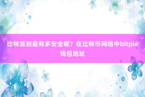 比特派到底有多安全呢？在比特币网络中bitpie钱包地址