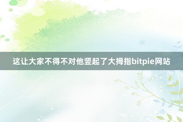 这让大家不得不对他竖起了大拇指bitpie网站