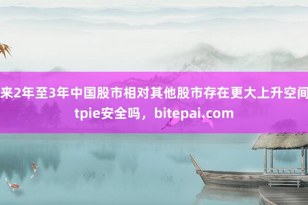 未来2年至3年中国股市相对其他股市存在更大上升空间bitpie安全吗，bitepai.com