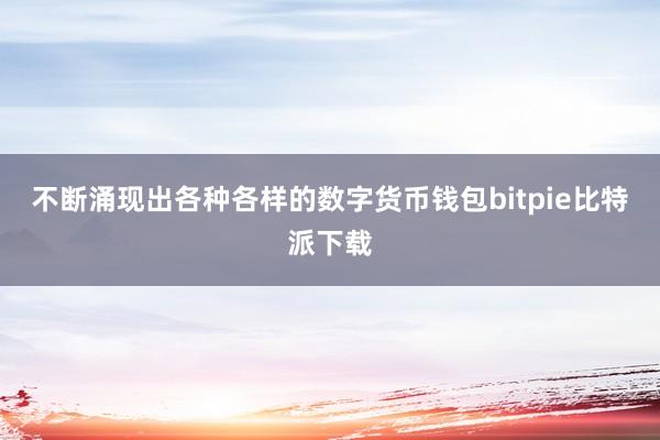 不断涌现出各种各样的数字货币钱包bitpie比特派下载