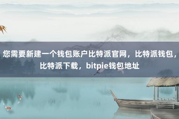 您需要新建一个钱包账户比特派官网，比特派钱包，比特派下载，bitpie钱包地址