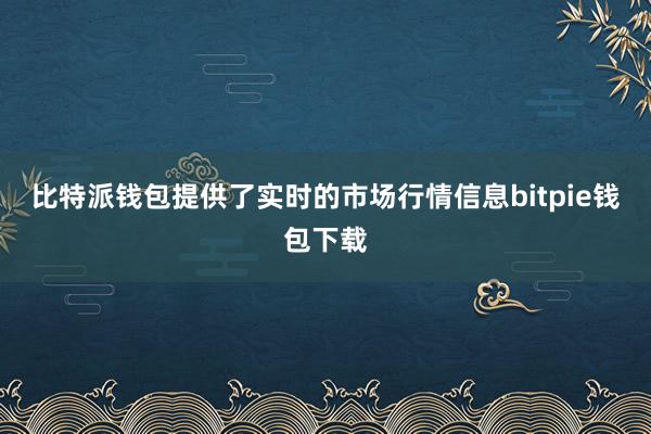 比特派钱包提供了实时的市场行情信息bitpie钱包下载