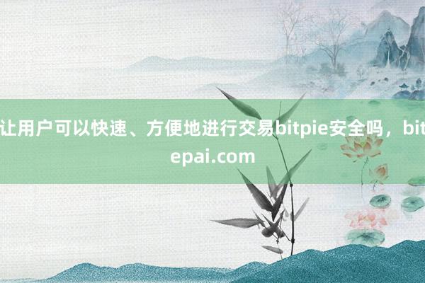 让用户可以快速、方便地进行交易bitpie安全吗，bitepai.com