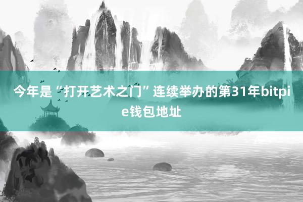 今年是“打开艺术之门”连续举办的第31年bitpie钱包地址