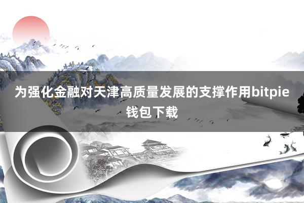 为强化金融对天津高质量发展的支撑作用bitpie钱包下载