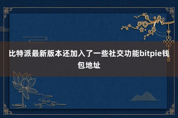 比特派最新版本还加入了一些社交功能bitpie钱包地址